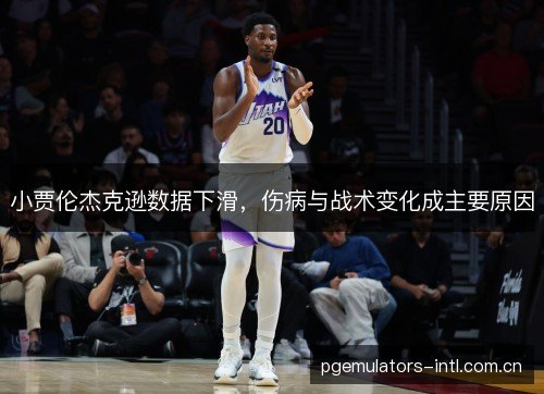 小贾伦杰克逊数据下滑,伤病与战术变化成主要原因 小贾伦杰克逊数据下滑,伤病与战术变化成主要原因