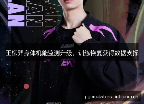 王柳羿身体机能监测升级,训练恢复获得数据支撑 王柳羿身体机能监测升级,训练恢复获得数据支撑